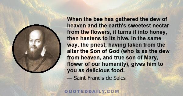 When the bee has gathered the dew of heaven and the earth's sweetest nectar from the flowers, it turns it into honey, then hastens to its hive. In the same way, the priest, having taken from the altar the Son of God