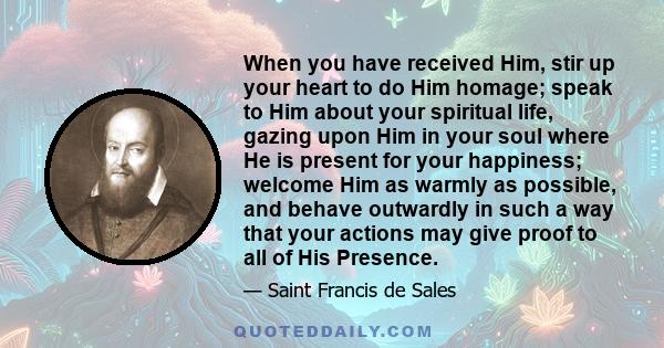 When you have received Him, stir up your heart to do Him homage; speak to Him about your spiritual life, gazing upon Him in your soul where He is present for your happiness; welcome Him as warmly as possible, and behave 