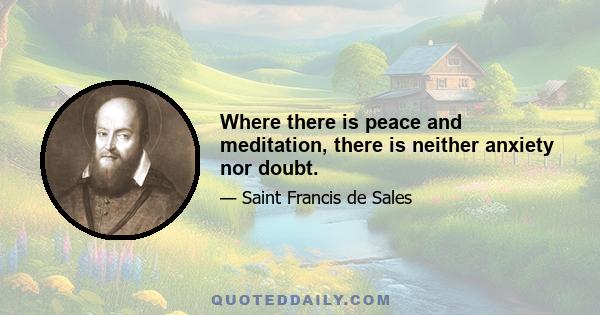 Where there is peace and meditation, there is neither anxiety nor doubt.