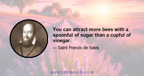 You can attract more bees with a spoonful of sugar than a cupful of vinegar.