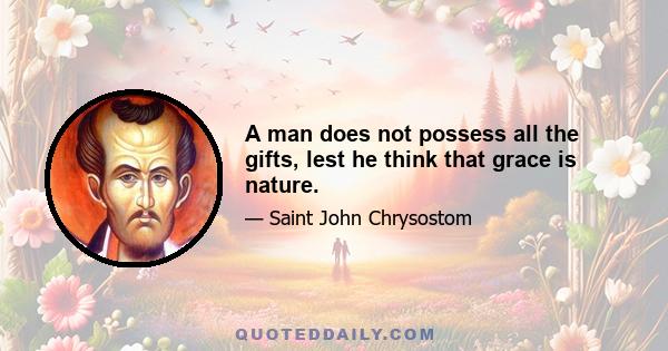 A man does not possess all the gifts, lest he think that grace is nature.