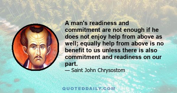 A man's readiness and commitment are not enough if he does not enjoy help from above as well; equally help from above is no benefit to us unless there is also commitment and readiness on our part.