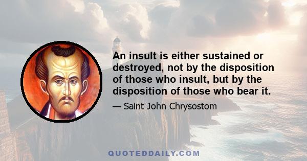 An insult is either sustained or destroyed, not by the disposition of those who insult, but by the disposition of those who bear it.