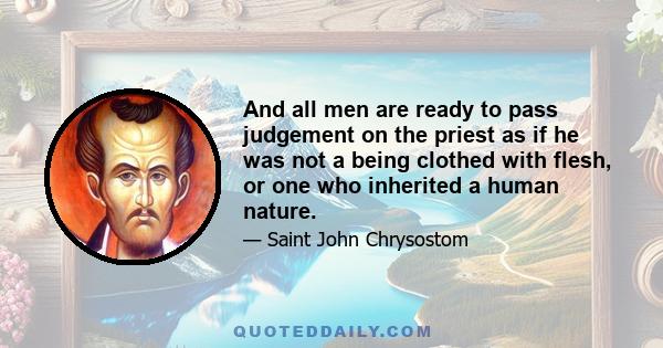 And all men are ready to pass judgement on the priest as if he was not a being clothed with flesh, or one who inherited a human nature.