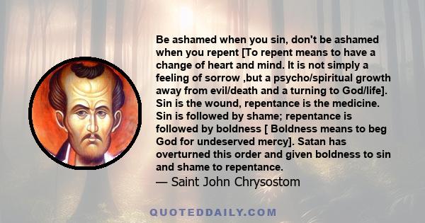 Be ashamed when you sin, don't be ashamed when you repent [To repent means to have a change of heart and mind. It is not simply a feeling of sorrow ,but a psycho/spiritual growth away from evil/death and a turning to