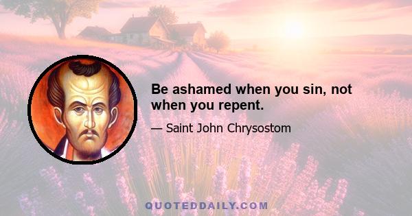 Be ashamed when you sin, not when you repent.