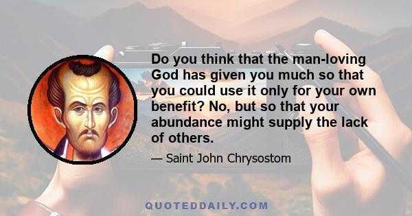 Do you think that the man-loving God has given you much so that you could use it only for your own benefit? No, but so that your abundance might supply the lack of others.