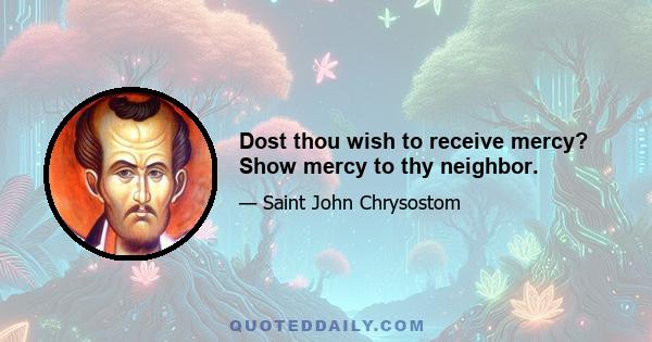 Dost thou wish to receive mercy? Show mercy to thy neighbor.