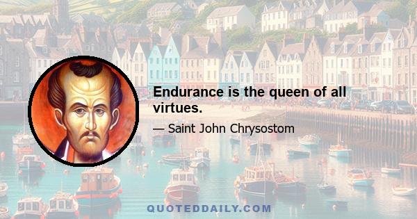 Endurance is the queen of all virtues.