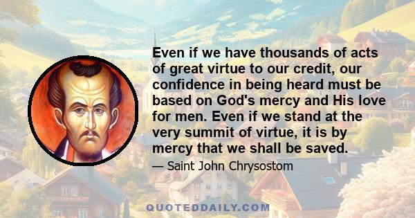 Even if we have thousands of acts of great virtue to our credit, our confidence in being heard must be based on God's mercy and His love for men. Even if we stand at the very summit of virtue, it is by mercy that we