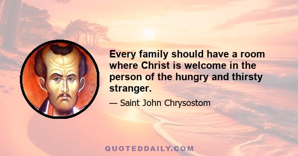 Every family should have a room where Christ is welcome in the person of the hungry and thirsty stranger.