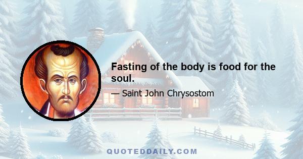 Fasting of the body is food for the soul.