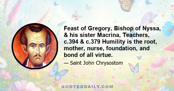 Feast of Gregory, Bishop of Nyssa, & his sister Macrina, Teachers, c.394 & c.379 Humility is the root, mother, nurse, foundation, and bond of all virtue.