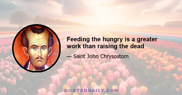 Feeding the hungry is a greater work than raising the dead