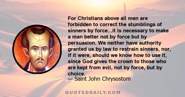 For Christians above all men are forbidden to correct the stumblings of sinners by force...it is necessary to make a man better not by force but by persuasion. We neither have authority granted us by law to restrain