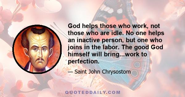 God helps those who work, not those who are idle. No one helps an inactive person, but one who joins in the labor. The good God himself will bring...work to perfection.