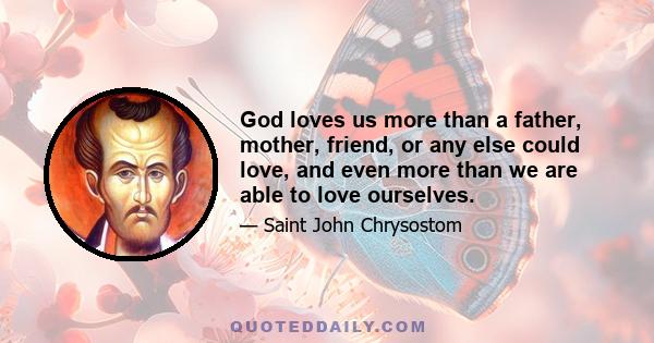 God loves us more than a father, mother, friend, or any else could love, and even more than we are able to love ourselves.