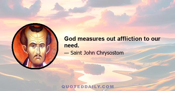 God measures out affliction to our need.