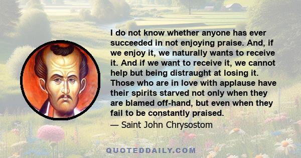 I do not know whether anyone has ever succeeded in not enjoying praise. And, if we enjoy it, we naturally wants to receive it. And if we want to receive it, we cannot help but being distraught at losing it. Those who