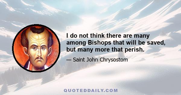 I do not think there are many among Bishops that will be saved, but many more that perish.