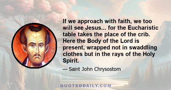 If we approach with faith, we too will see Jesus... for the Eucharistic table takes the place of the crib. Here the Body of the Lord is present, wrapped not in swaddling clothes but in the rays of the Holy Spirit.