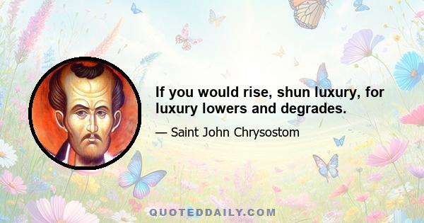 If you would rise, shun luxury, for luxury lowers and degrades.