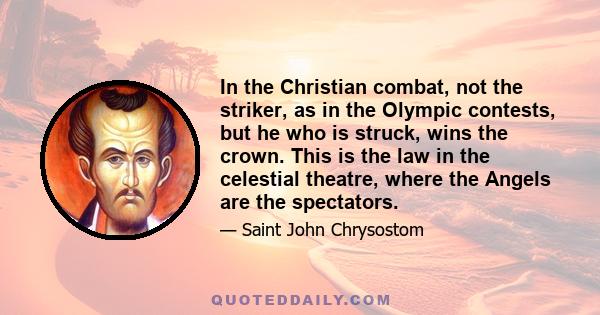 In the Christian combat, not the striker, as in the Olympic contests, but he who is struck, wins the crown. This is the law in the celestial theatre, where the Angels are the spectators.