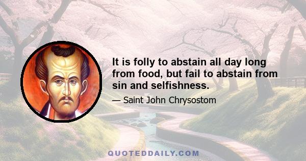 It is folly to abstain all day long from food, but fail to abstain from sin and selfishness.