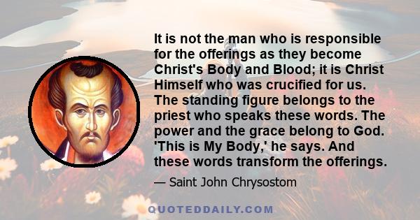 It is not the man who is responsible for the offerings as they become Christ's Body and Blood; it is Christ Himself who was crucified for us. The standing figure belongs to the priest who speaks these words. The power