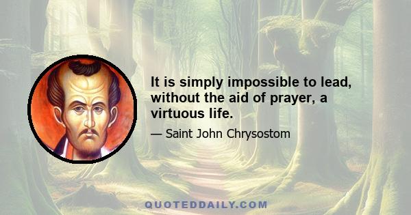 It is simply impossible to lead, without the aid of prayer, a virtuous life.