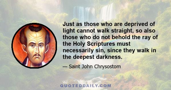 Just as those who are deprived of light cannot walk straight, so also those who do not behold the ray of the Holy Scriptures must necessarily sin, since they walk in the deepest darkness.