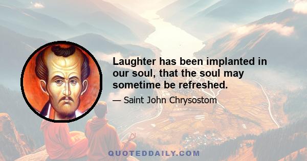 Laughter has been implanted in our soul, that the soul may sometime be refreshed.