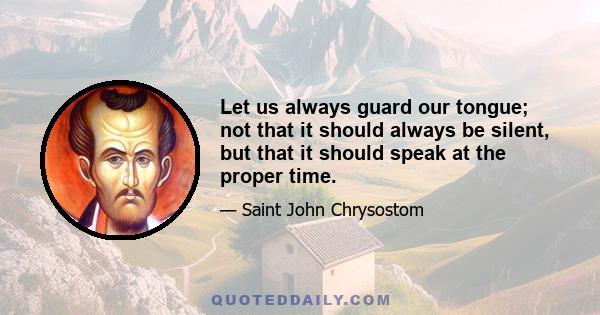 Let us always guard our tongue; not that it should always be silent, but that it should speak at the proper time.