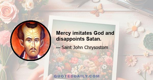 Mercy imitates God and disappoints Satan.