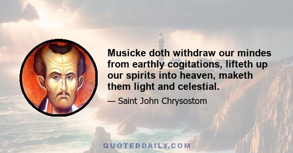 Musicke doth withdraw our mindes from earthly cogitations, lifteth up our spirits into heaven, maketh them light and celestial.