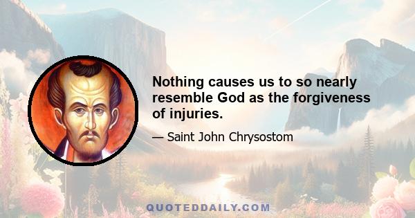 Nothing causes us to so nearly resemble God as the forgiveness of injuries.