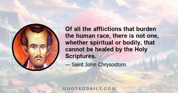 Of all the afflictions that burden the human race, there is not one, whether spiritual or bodily, that cannot be healed by the Holy Scriptures.