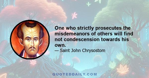 One who strictly prosecutes the misdemeanors of others will find not condescension towards his own.