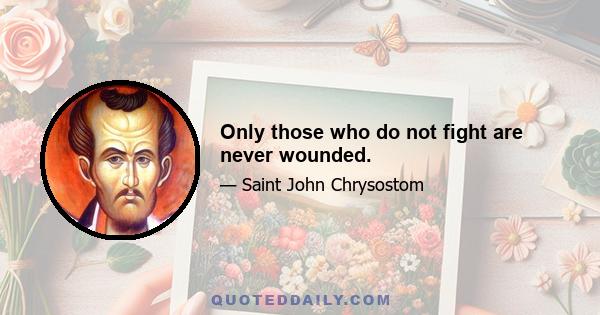 Only those who do not fight are never wounded.