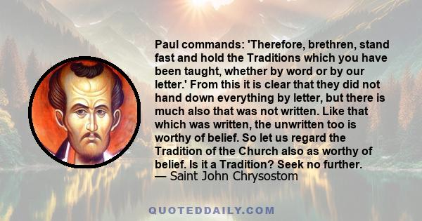 Paul commands: 'Therefore, brethren, stand fast and hold the Traditions which you have been taught, whether by word or by our letter.' From this it is clear that they did not hand down everything by letter, but there is 