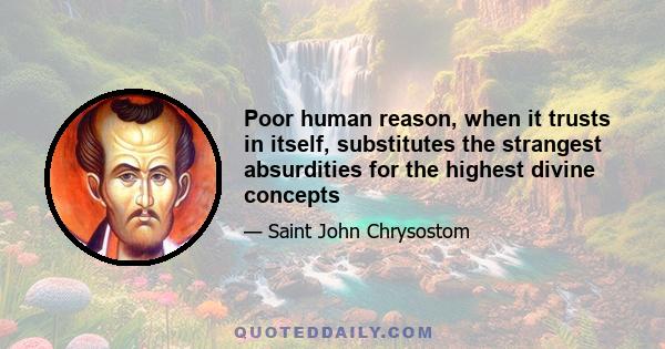 Poor human reason, when it trusts in itself, substitutes the strangest absurdities for the highest divine concepts