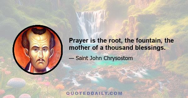 Prayer is the root, the fountain, the mother of a thousand blessings.