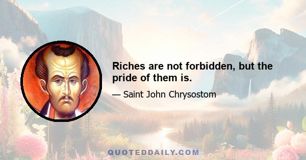 Riches are not forbidden, but the pride of them is.