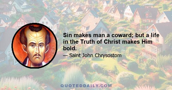 Sin makes man a coward; but a life in the Truth of Christ makes Him bold.