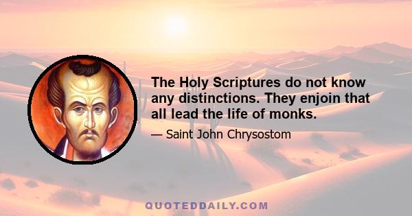 The Holy Scriptures do not know any distinctions. They enjoin that all lead the life of monks.