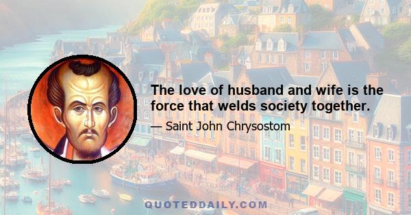 The love of husband and wife is the force that welds society together.