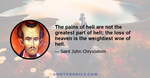 The pains of hell are not the greatest part of hell; the loss of heaven is the weightiest woe of hell.