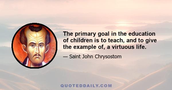 The primary goal in the education of children is to teach, and to give the example of, a virtuous life.