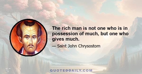 The rich man is not one who is in possession of much, but one who gives much.