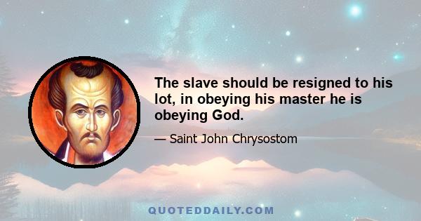 The slave should be resigned to his lot, in obeying his master he is obeying God.